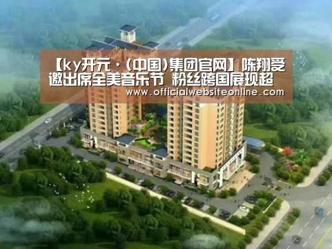 【ky开元·(中国)集团官网】陈翔受邀出席全美音乐节 粉丝跨国展现超强应援(图1) ky开元集团官网入口