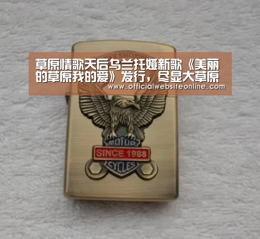 草原情歌天后乌兰托娅新歌《美丽的草原我的爱》发行,尽显大草原魅力:ky开元·(中国)集团官网(图1) KY开元·(中国)集团