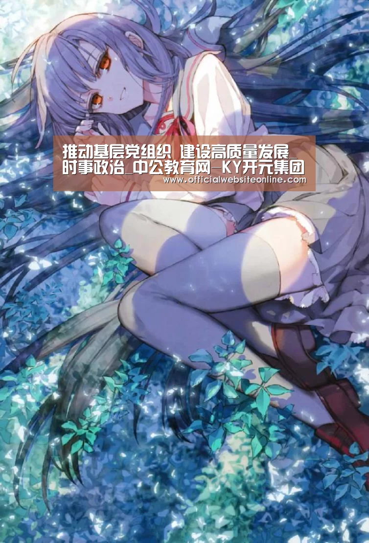 推动基层党组织 建设高质量发展_时事政治_中公教育网-KY开元集团官网(图1) KY开元集团官网